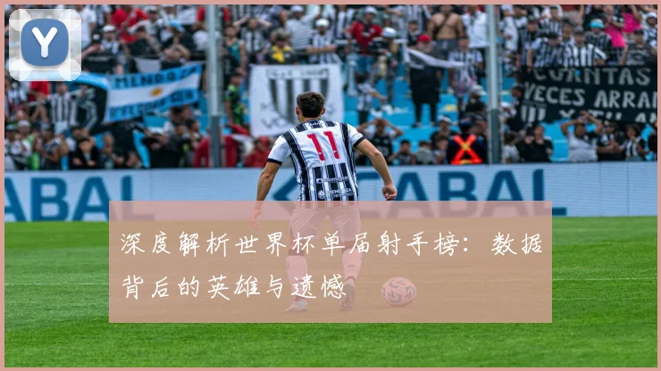 深度解析世界杯单届射手榜：数据背后的英雄与遗憾