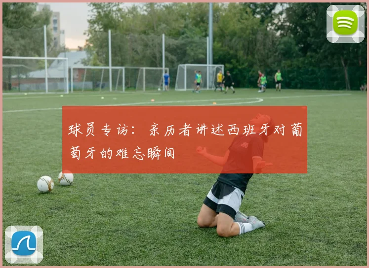 球员专访:亲历者讲述西班牙对葡萄牙的难忘瞬间