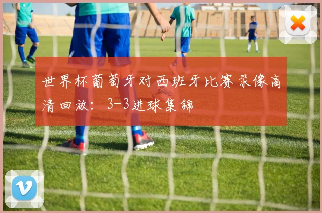 世界杯葡萄牙对西班牙比赛录像高清回放:3-3进球集锦