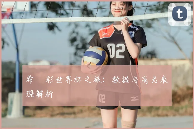 希咲彩世界杯之旅：数据与高光表现解析