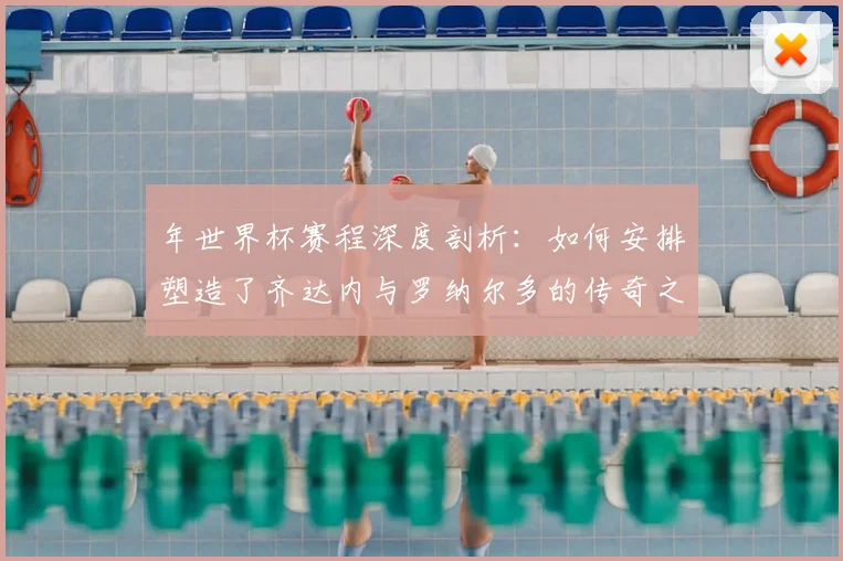 年世界杯赛程深度剖析：如何安排塑造了齐达内与罗纳尔多的传奇之路