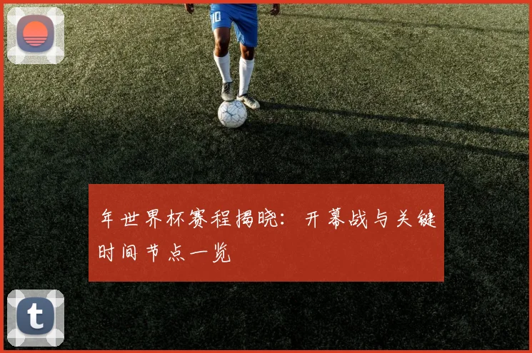 年世界杯赛程揭晓：开幕战与关键时间节点一览