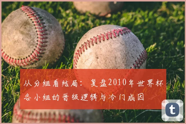 从分组看结局：复盘2010年世界杯各小组的晋级逻辑与冷门成因