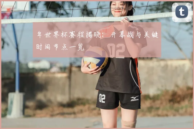 年世界杯赛程揭晓：开幕战与关键时间节点一览