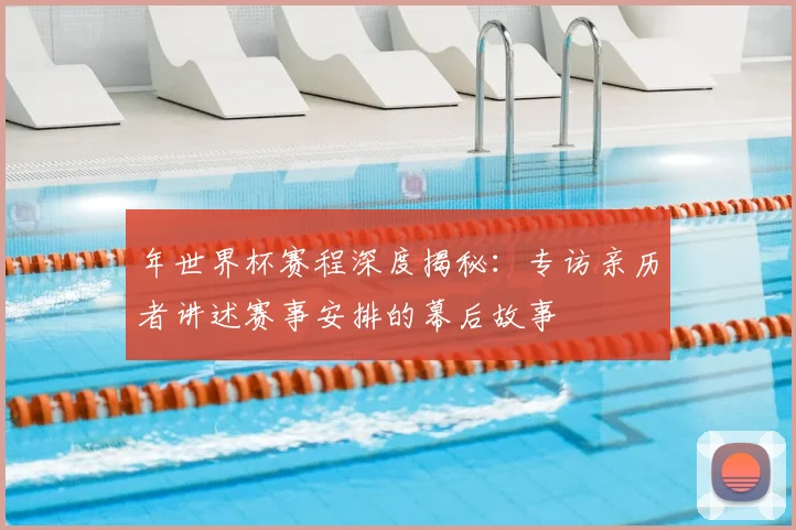 年世界杯赛程深度揭秘：专访亲历者讲述赛事安排的幕后故事