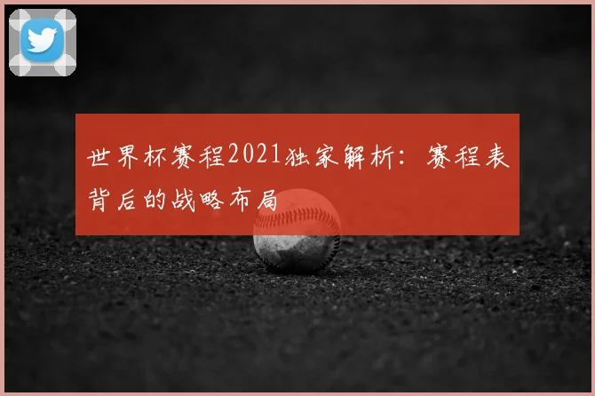 世界杯赛程2021独家解析:赛程表背后的战略布局
