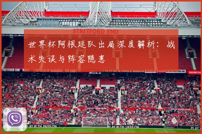 世界杯阿根廷队出局深度解析:战术失误与阵容隐患