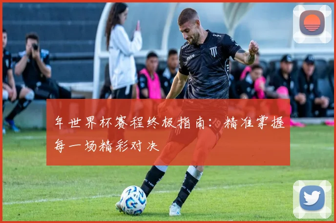 年世界杯赛程终极指南：精准掌握每一场精彩对决