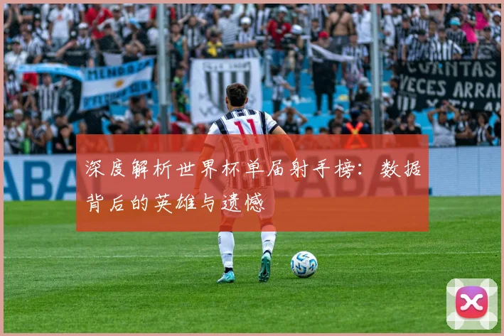 深度解析世界杯单届射手榜：数据背后的英雄与遗憾