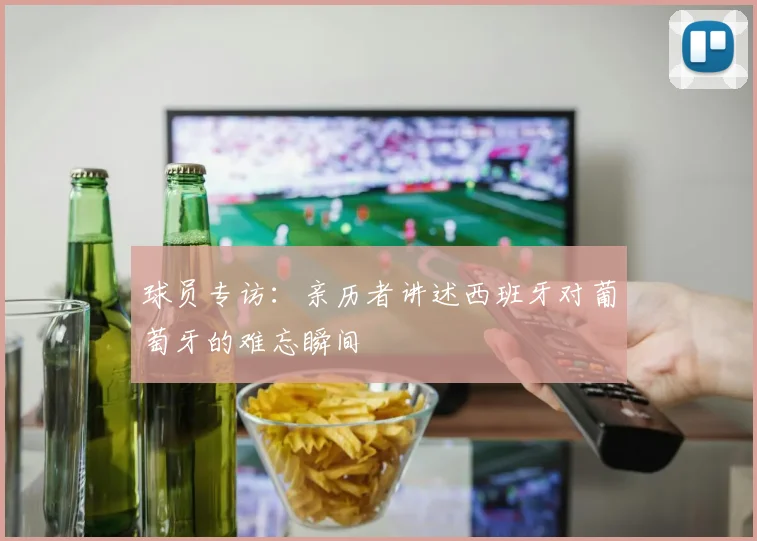 球员专访:亲历者讲述西班牙对葡萄牙的难忘瞬间