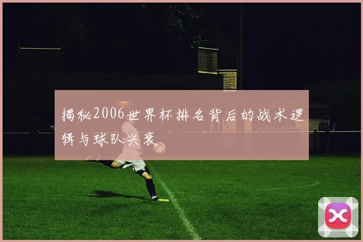 揭秘2006世界杯排名背后的战术逻辑与球队兴衰