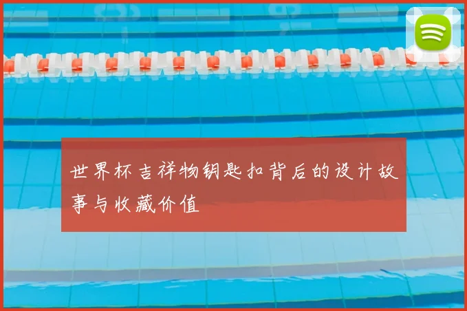 世界杯吉祥物钥匙扣背后的设计故事与收藏价值