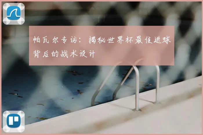 帕瓦尔专访：揭秘世界杯最佳进球背后的战术设计