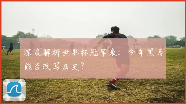 深度解析世界杯冠军表：今年黑马能否改写历史？