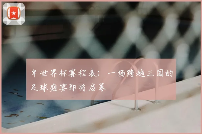 年世界杯赛程表：一场跨越三国的足球盛宴即将启幕