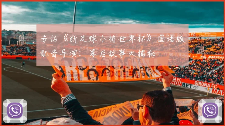 专访《新足球小将世界杯》国语版配音导演:幕后故事大揭秘
