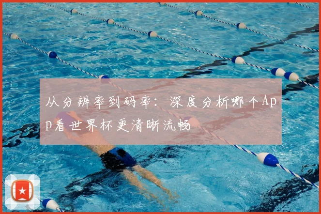 从分辨率到码率：深度分析哪个App看世界杯更清晰流畅