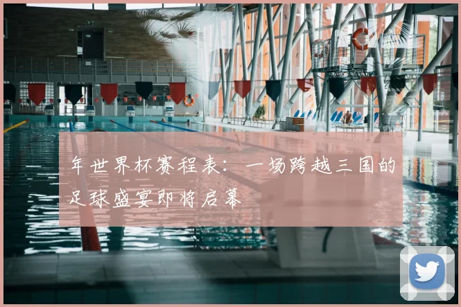 年世界杯赛程表：一场跨越三国的足球盛宴即将启幕