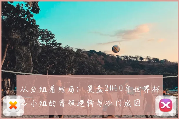 从分组看结局：复盘2010年世界杯各小组的晋级逻辑与冷门成因