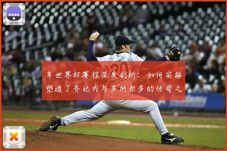 年世界杯赛程深度剖析：如何安排塑造了齐达内与罗纳尔多的传奇之路