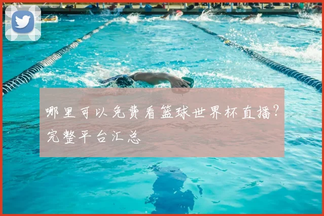 哪里可以免费看篮球世界杯直播?完整平台汇总