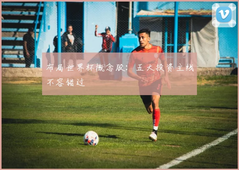 布局世界杯概念股：五大投资主线不容错过