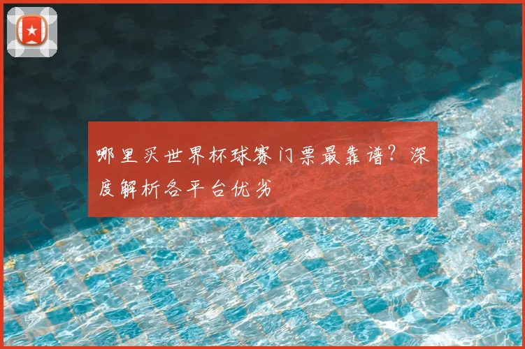 哪里买世界杯球赛门票最靠谱？深度解析各平台优劣