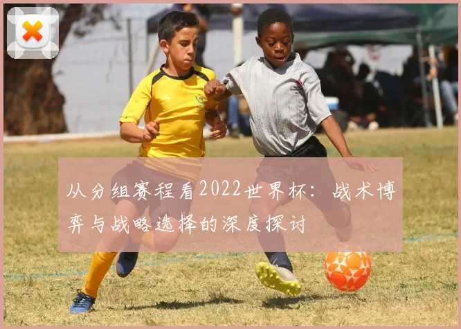 从分组赛程看2022世界杯：战术博弈与战略选择的深度探讨