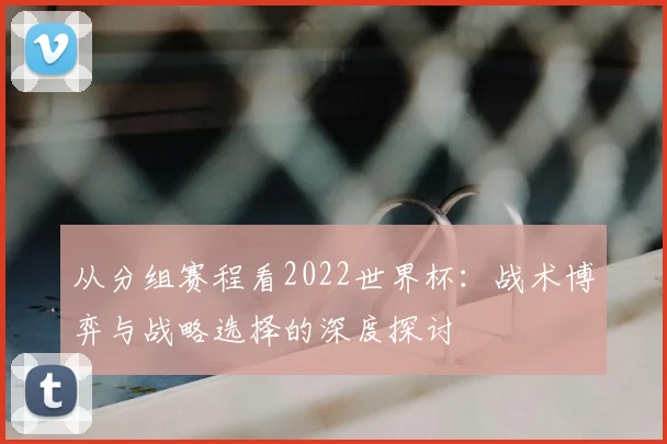 从分组赛程看2022世界杯：战术博弈与战略选择的深度探讨