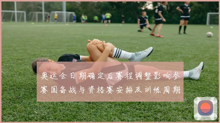 奥运会日期确定后赛程调整影响参赛国备战与资格赛安排及训练周期变化