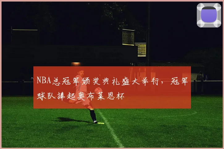 NBA总冠军颁奖典礼盛大举行，冠军球队捧起奥布莱恩杯