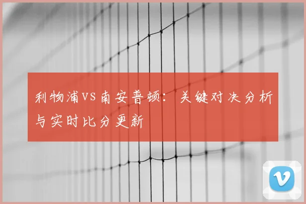 利物浦vs南安普顿:关键对决分析与实时比分更新