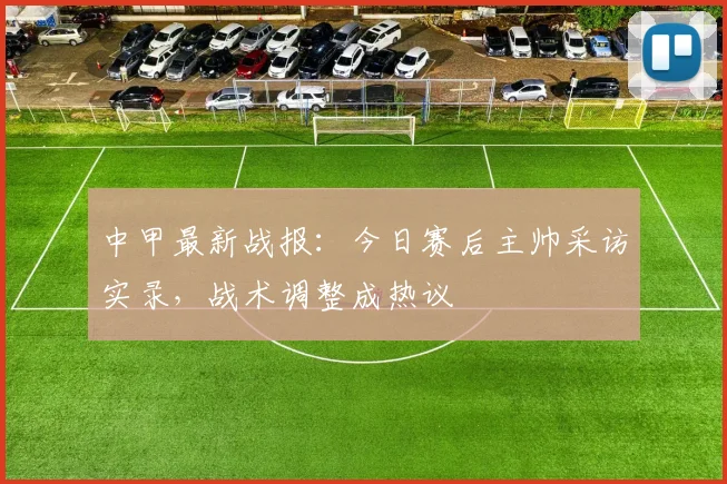 中甲最新战报：今日赛后主帅采访实录，战术调整成热议