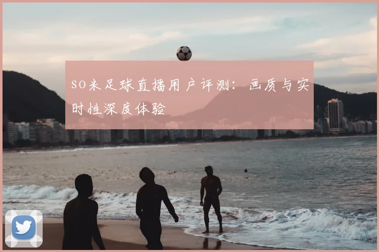 so米足球直播用户评测：画质与实时性深度体验