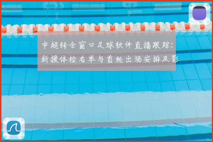 中超转会窗口足球软件直播跟踪：新援体检名单与首轮出场安排及影响