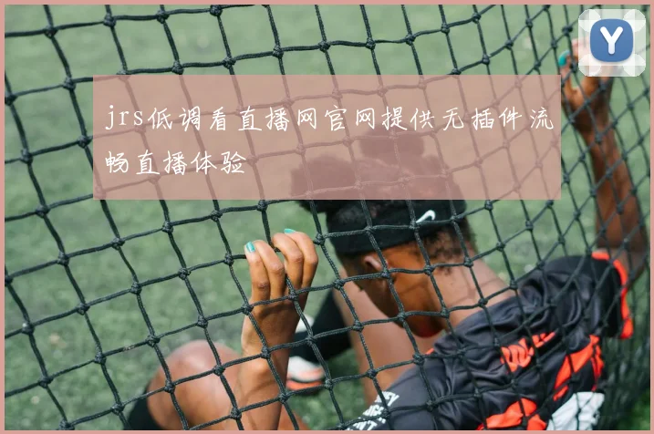 jrs低调看直播网官网提供无插件流畅直播体验