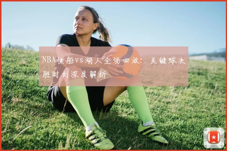 NBA快船vs湖人全场回放：关键球决胜时刻深度解析