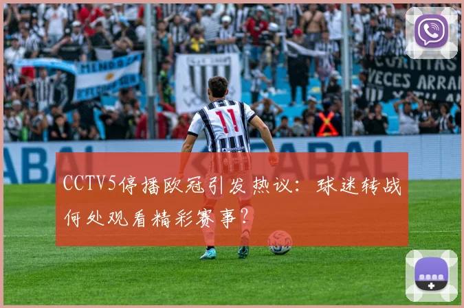 CCTV5停播欧冠引发热议：球迷转战何处观看精彩赛事？