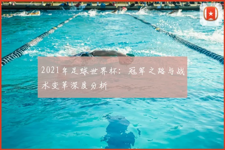 2021年足球世界杯：冠军之路与战术变革深度分析