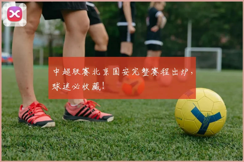 中超联赛北京国安完整赛程出炉，球迷必收藏！