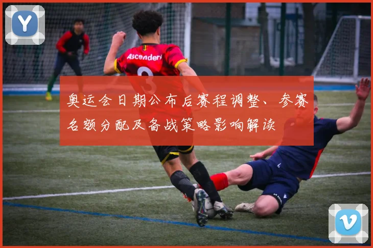 奥运会日期公布后赛程调整、参赛名额分配及备战策略影响解读