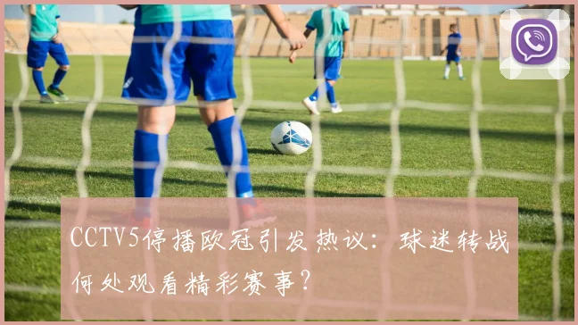 CCTV5停播欧冠引发热议：球迷转战何处观看精彩赛事？
