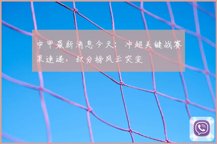 中甲最新消息今天：冲超关键战赛果速递，积分榜风云突变