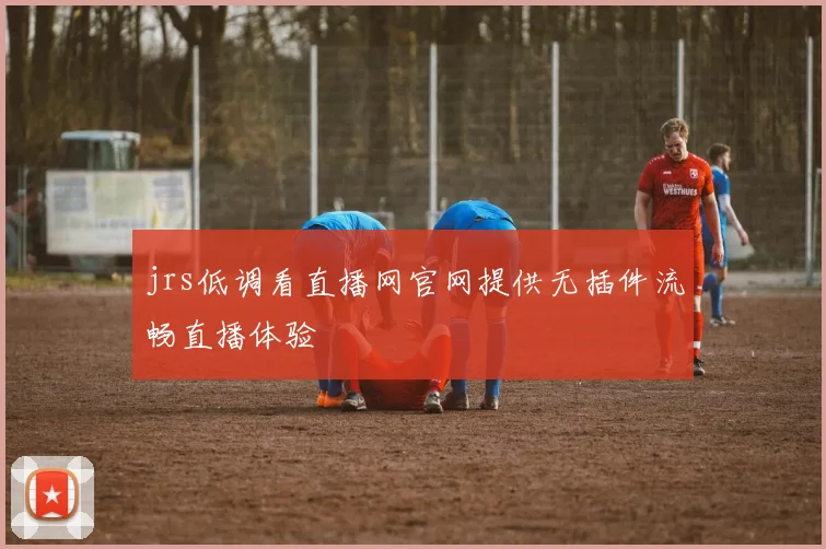 jrs低调看直播网官网提供无插件流畅直播体验