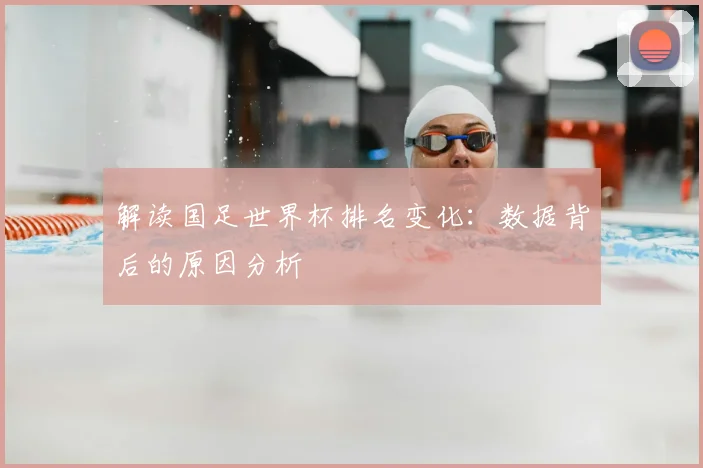 解读国足世界杯排名变化:数据背后的原因分析