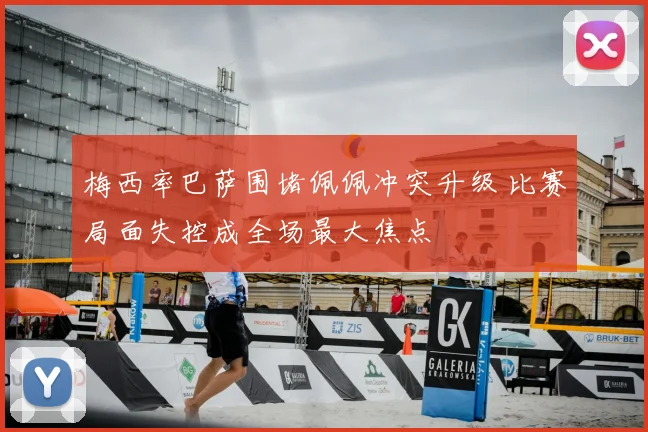 梅西率巴萨围堵佩佩冲突升级 比赛局面失控成全场最大焦点