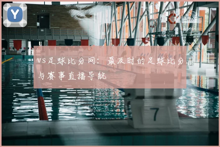 vs足球比分网：最及时的足球比分与赛事直播导航