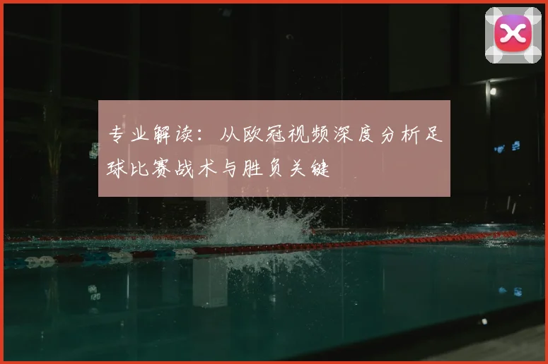 专业解读：从欧冠视频深度分析足球比赛战术与胜负关键