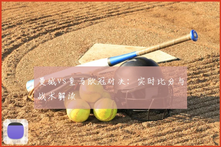 曼城vs皇马欧冠对决:实时比分与战术解读