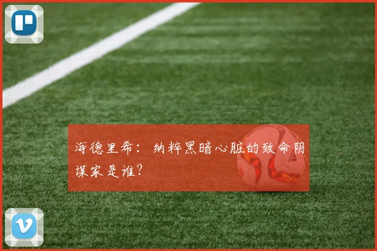 海德里希:纳粹黑暗心脏的致命阴谋家是谁?